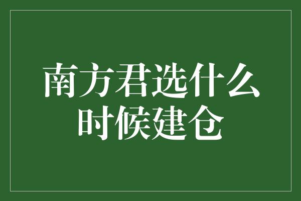 南方君选什么时候建仓