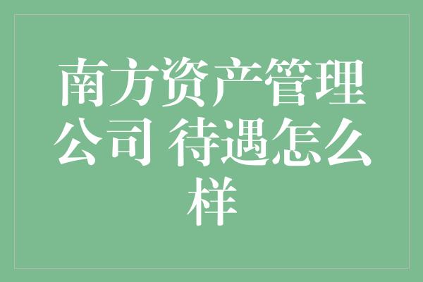 南方资产管理公司 待遇怎么样