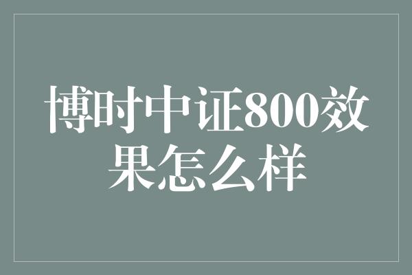 博时中证800效果怎么样