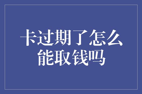 卡过期了怎么能取钱吗