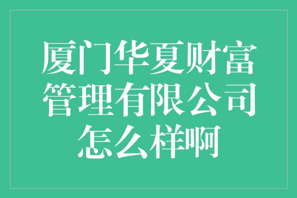 厦门华夏财富管理有限公司怎么样啊