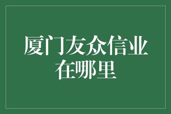 厦门友众信业在哪里