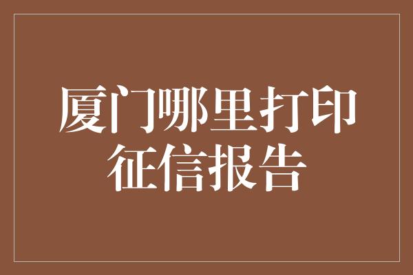 厦门哪里打印征信报告