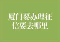 厦门市征信查询中心：一站式征信服务汇总