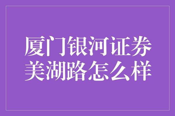 厦门银河证券美湖路怎么样