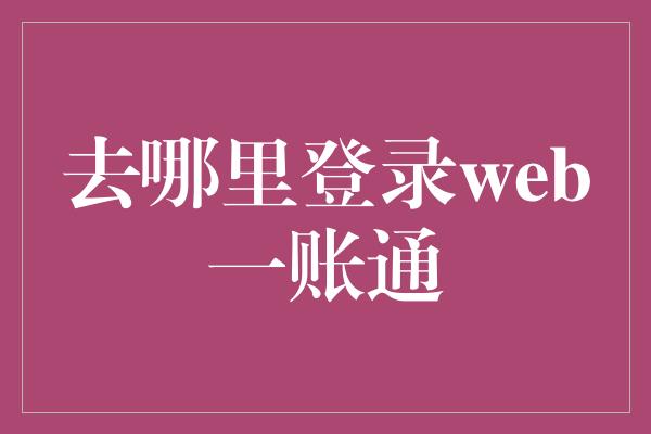 去哪里登录web一账通