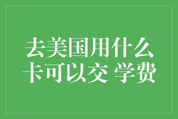 去美国用什么卡可以交 学费