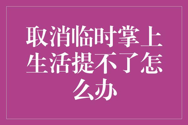 取消临时掌上生活提不了怎么办