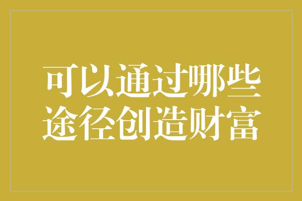 可以通过哪些途径创造财富