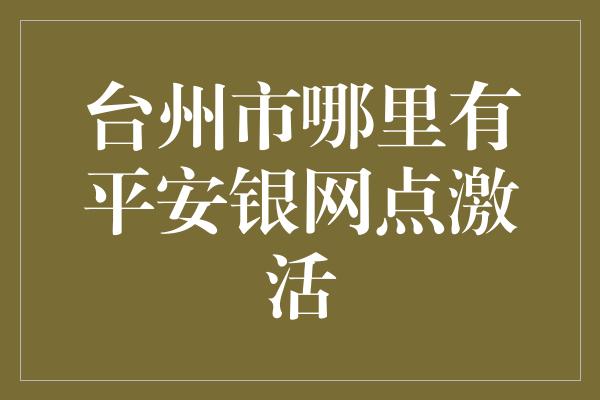 台州市哪里有平安银网点激活