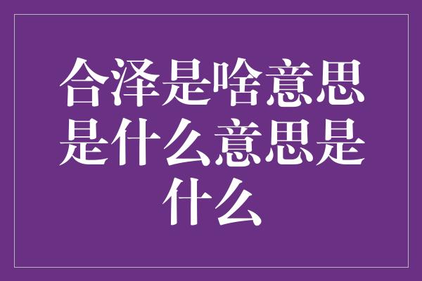 合泽是啥意思是什么意思是什么