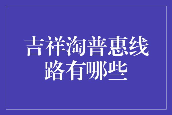 吉祥淘普惠线路有哪些