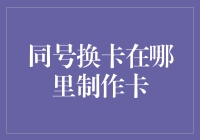 同号换卡在哪里制作：信用卡同号换卡的流程详解与注意事项