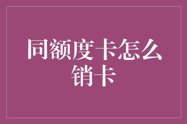 同额度卡怎么销卡