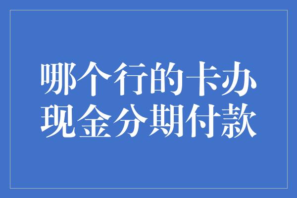 哪个行的卡办现金分期付款