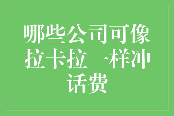 哪些公司可像拉卡拉一样冲话费