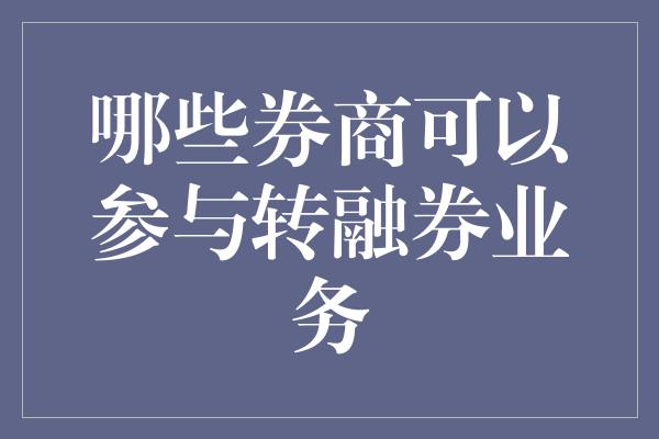 哪些券商可以参与转融券业务