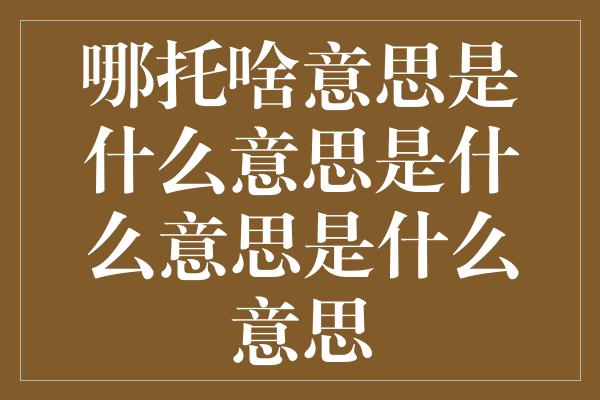 哪托啥意思是什么意思是什么意思是什么意思