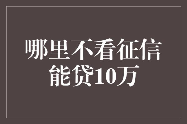 哪里不看征信能贷10万