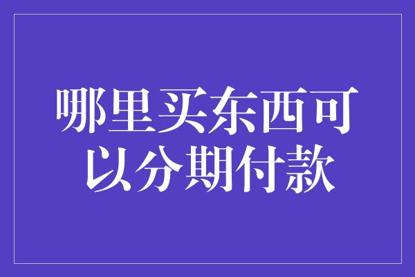 哪里买东西可以分期付款