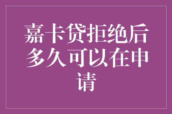 嘉卡贷拒绝后多久可以在申请