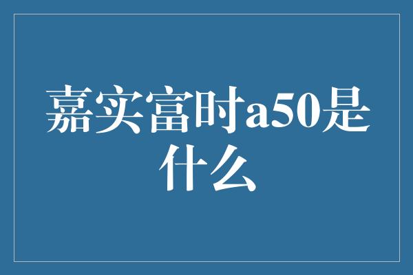 嘉实富时a50是什么