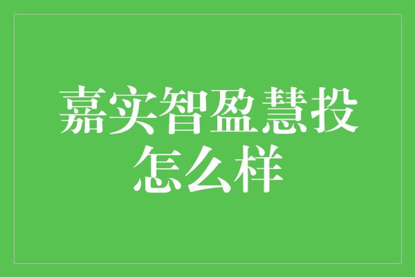 嘉实智盈慧投怎么样