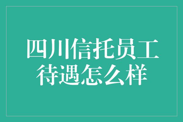 四川信托员工待遇怎么样