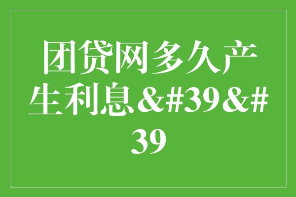 团贷网多久产生利息&39&39