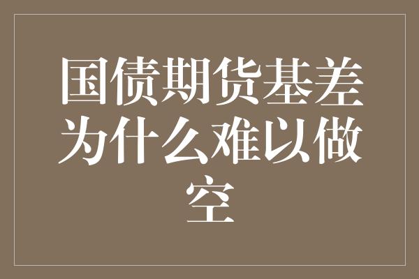 国债期货基差为什么难以做空