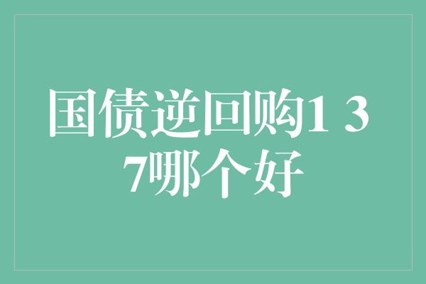 国债逆回购1 3 7哪个好