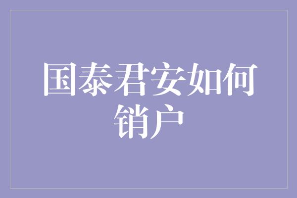 国泰君安如何销户