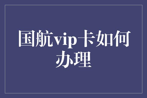 国航vip卡如何办理