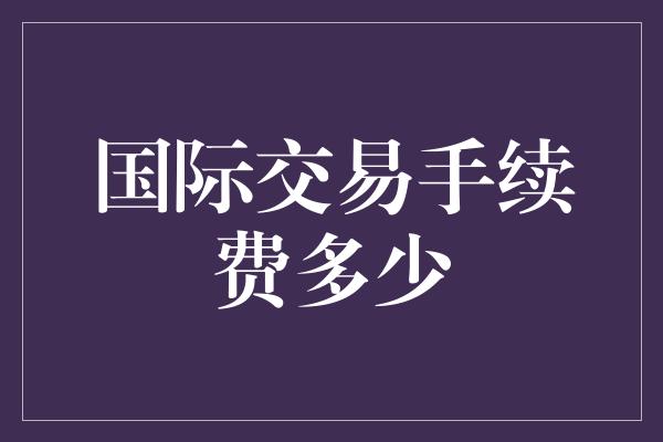 国际交易手续费多少