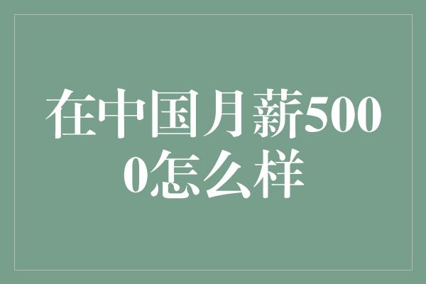 在中国月薪5000怎么样