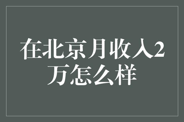 在北京月收入2万怎么样