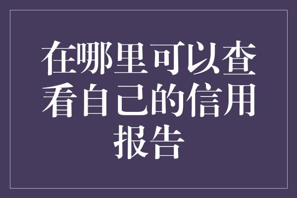 在哪里可以查看自己的信用报告