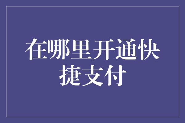 在哪里开通快捷支付