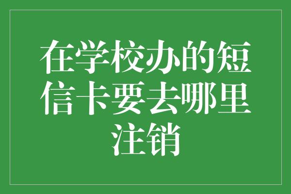 在学校办的短信卡要去哪里注销