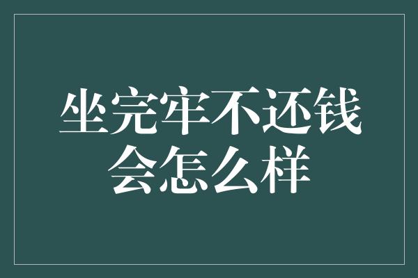 坐完牢不还钱会怎么样