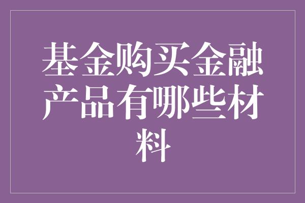 基金购买金融产品有哪些材料