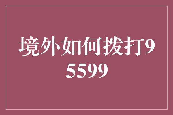 境外如何拨打95599