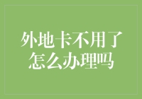 外地卡不用了怎么办理？安全处理方法及注意事项