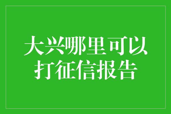 大兴哪里可以打征信报告