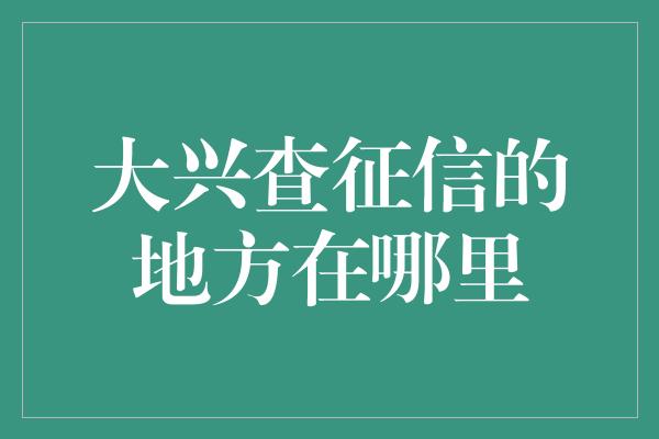 大兴查征信的地方在哪里