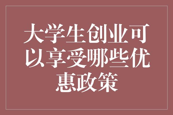 大学生创业可以享受哪些优惠政策