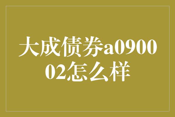 大成债券a090002怎么样