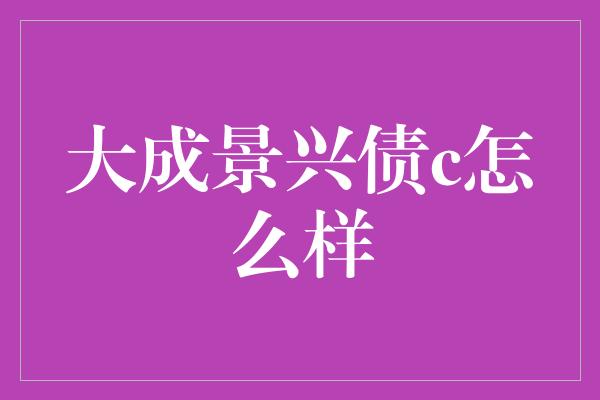 大成景兴债c怎么样