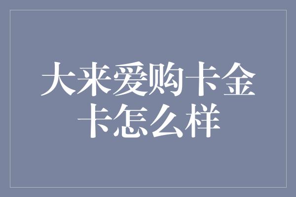 大来爱购卡金卡怎么样