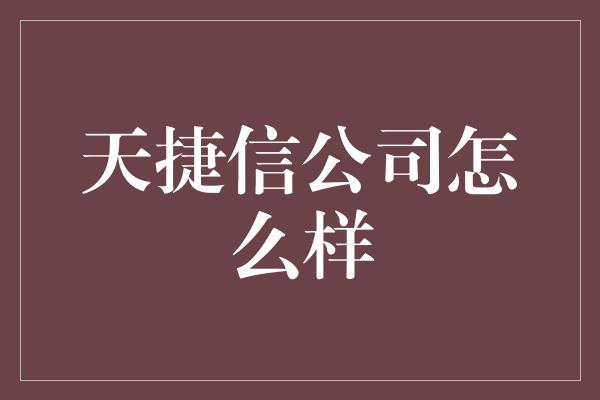 天捷信公司怎么样